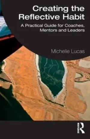 Creating the Reflective Habit A Practical Guide for Coaches, Mentors and Leaders